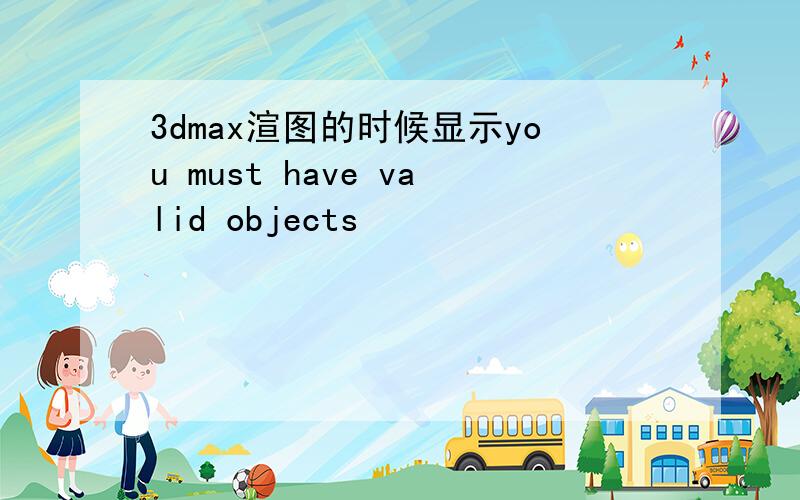 3dmax渲图的时候显示you must have valid objects