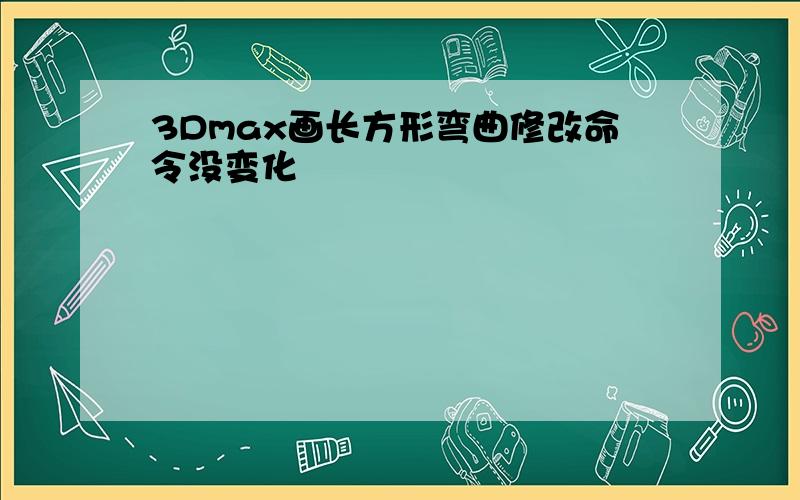 3Dmax画长方形弯曲修改命令没变化