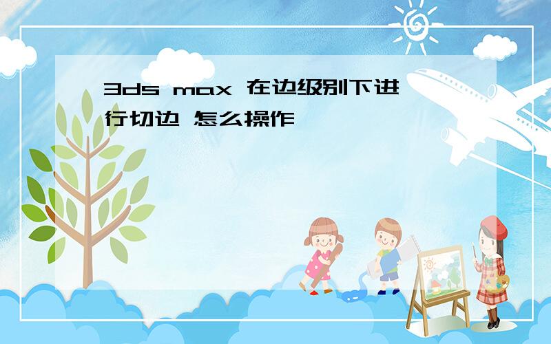 3ds max 在边级别下进行切边 怎么操作