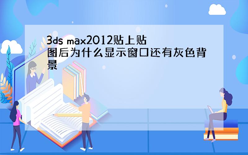 3ds max2012贴上贴图后为什么显示窗口还有灰色背景