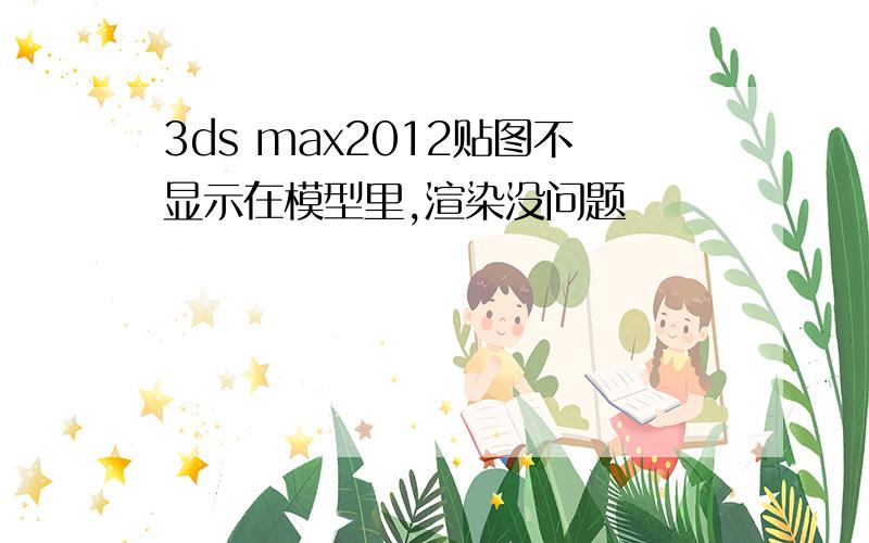 3ds max2012贴图不显示在模型里,渲染没问题