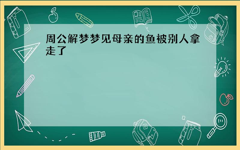 周公解梦梦见母亲的鱼被别人拿走了