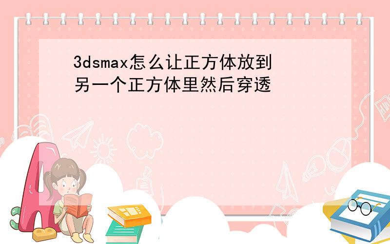 3dsmax怎么让正方体放到另一个正方体里然后穿透