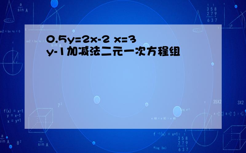 0.5y=2x-2 x=3 y-1加减法二元一次方程组