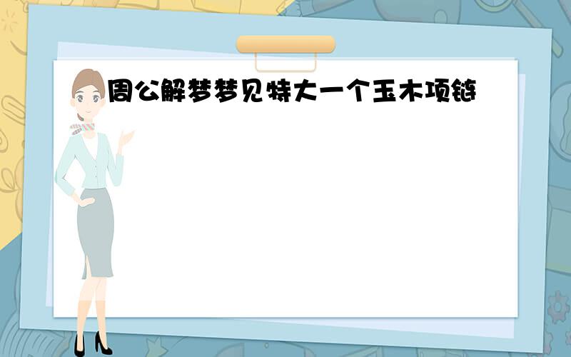 周公解梦梦见特大一个玉木项链