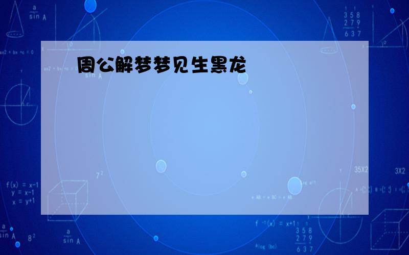 周公解梦梦见生黑龙