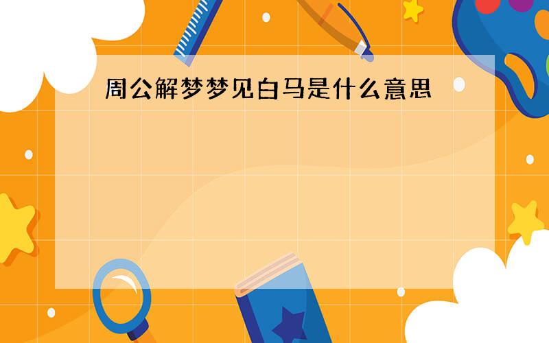 周公解梦梦见白马是什么意思