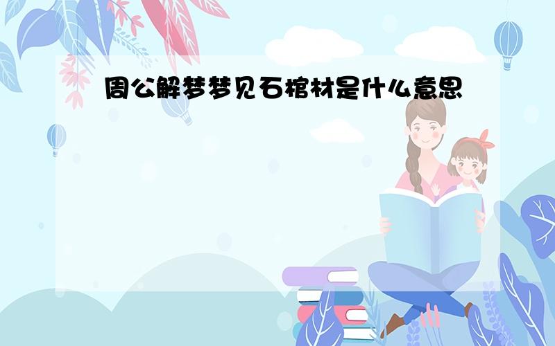 周公解梦梦见石棺材是什么意思