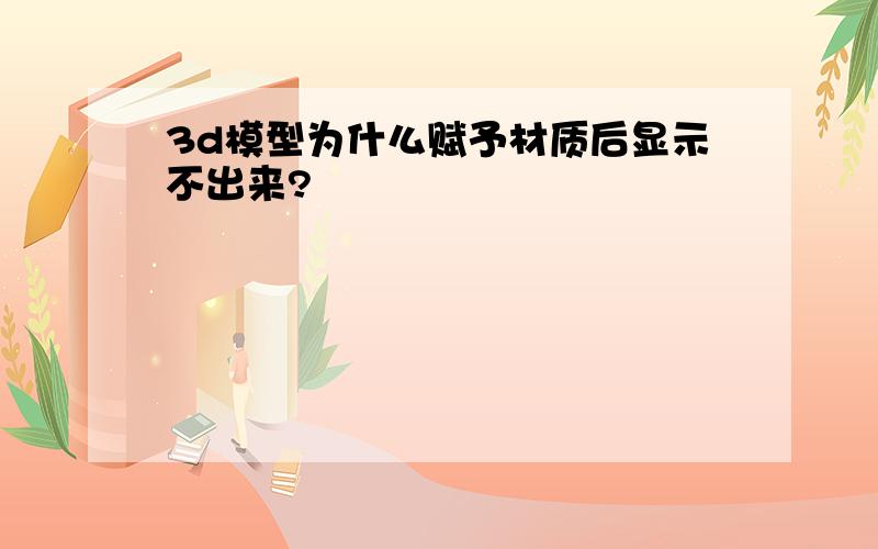 3d模型为什么赋予材质后显示不出来?