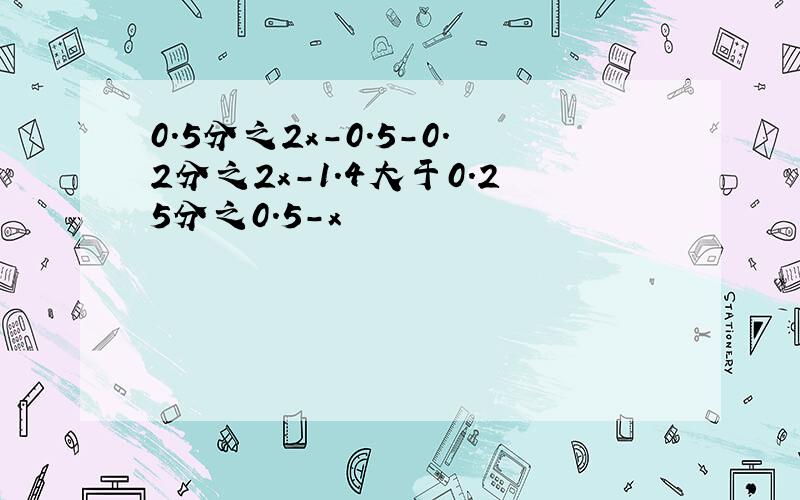 0.5分之2x-0.5-0.2分之2x-1.4大于0.25分之0.5-x