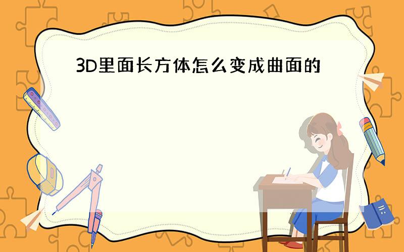 3D里面长方体怎么变成曲面的