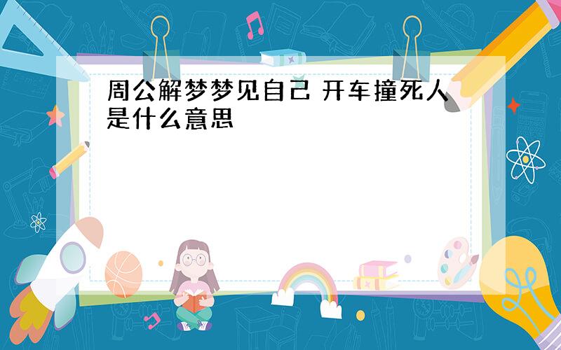 周公解梦梦见自己 开车撞死人是什么意思