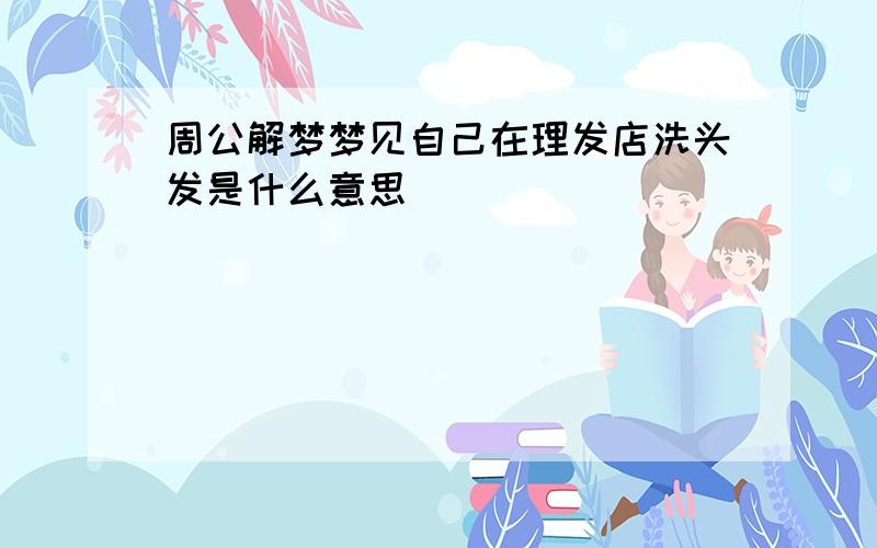 周公解梦梦见自己在理发店洗头发是什么意思