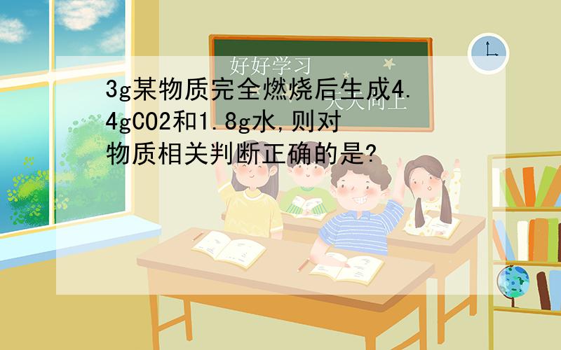 3g某物质完全燃烧后生成4.4gCO2和1.8g水,则对物质相关判断正确的是?