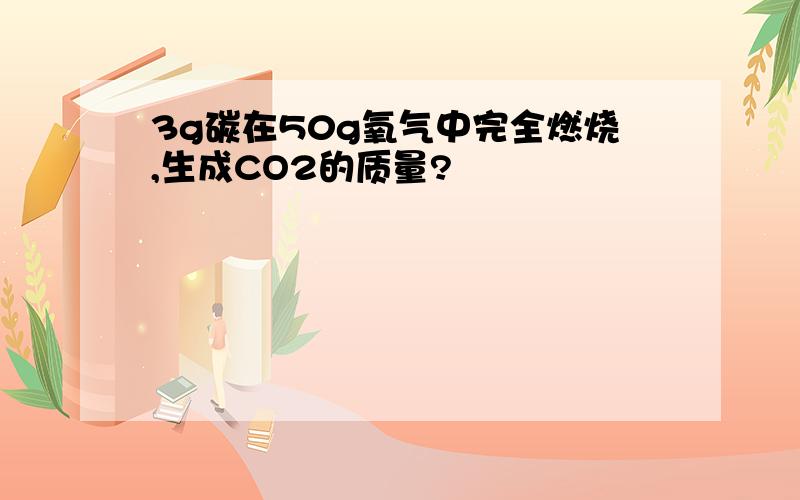 3g碳在50g氧气中完全燃烧,生成CO2的质量?