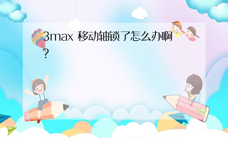 3max 移动轴锁了怎么办啊?