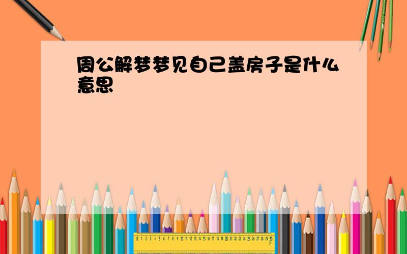 周公解梦梦见自己盖房子是什么意思