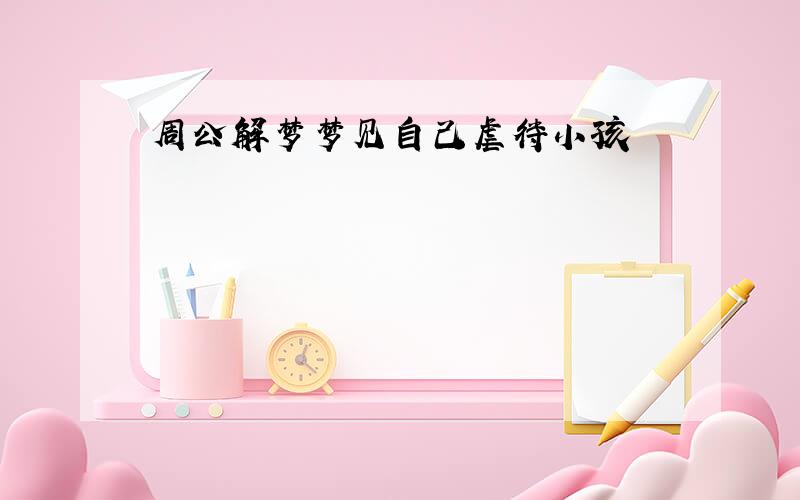 周公解梦梦见自己虐待小孩