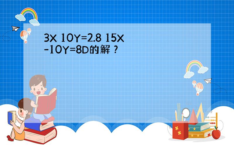 3X 10Y=2.8 15X-10Y=8D的解 ?