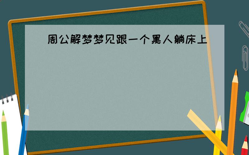 周公解梦梦见跟一个黑人躺床上