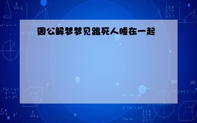 周公解梦梦见跟死人睡在一起