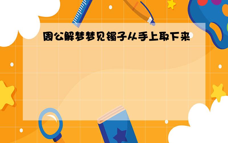 周公解梦梦见镯子从手上取下来