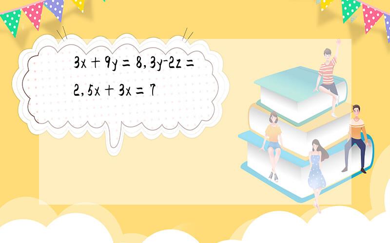 3x+9y=8,3y-2z=2,5x+3x=7