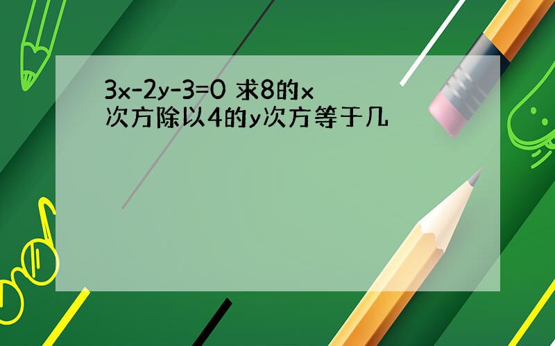 3x-2y-3=0 求8的x次方除以4的y次方等于几