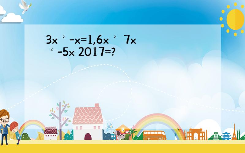 3x²-x=1,6x² 7x²-5x 2017=?