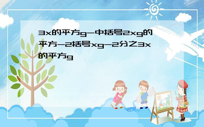 3x的平方g-中括号2xg的平方-2括号xg-2分之3x的平方g