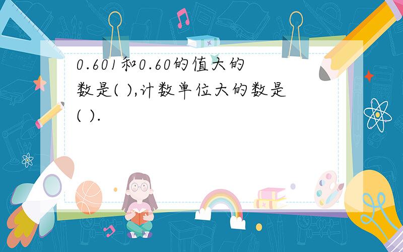 0.601和0.60的值大的数是( ),计数单位大的数是( ).