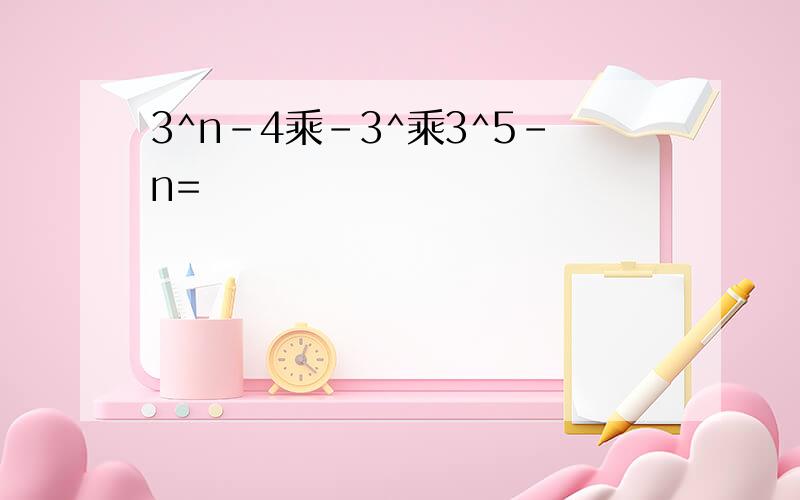 3^n-4乘-3^乘3^5-n=