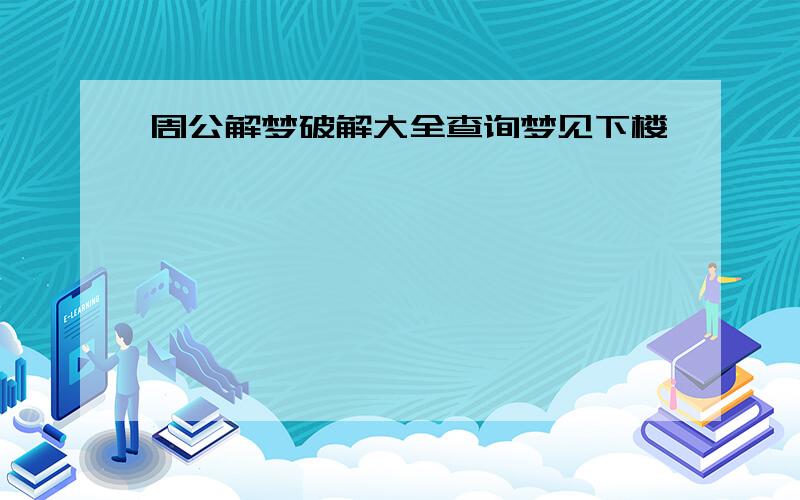 周公解梦破解大全查询梦见下楼