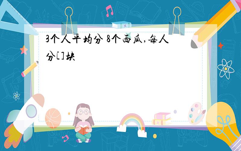 3个人平均分 8个西瓜,每人分[]块