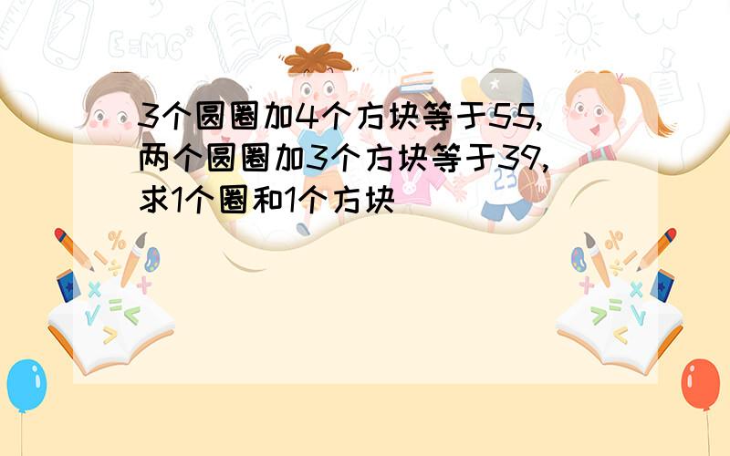 3个圆圈加4个方块等于55,两个圆圈加3个方块等于39,求1个圈和1个方块