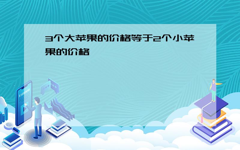 3个大苹果的价格等于2个小苹果的价格