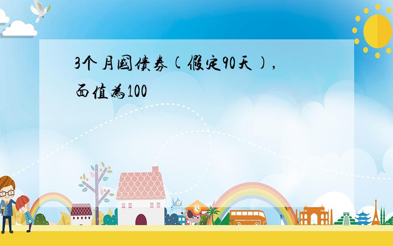 3个月国债券(假定90天),面值为100