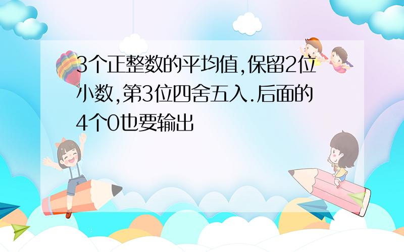 3个正整数的平均值,保留2位小数,第3位四舍五入.后面的4个0也要输出