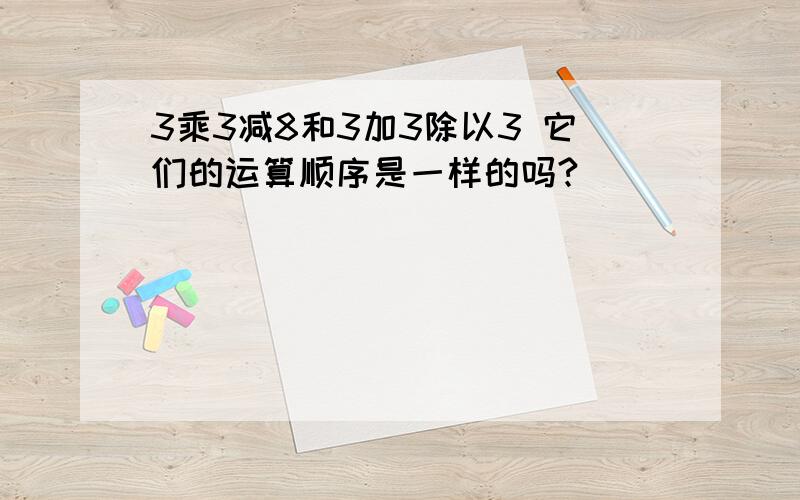 3乘3减8和3加3除以3 它们的运算顺序是一样的吗?