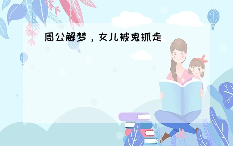 周公解梦，女儿被鬼抓走