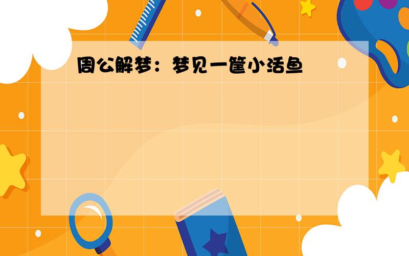 周公解梦：梦见一筐小活鱼