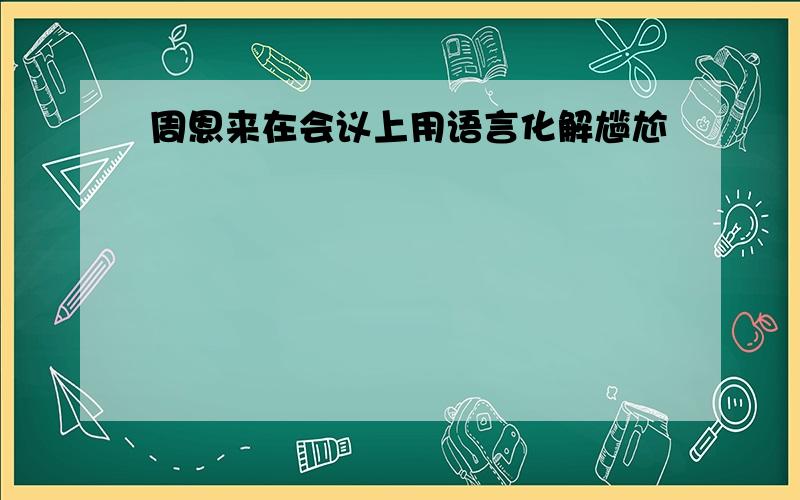 周恩来在会议上用语言化解尴尬