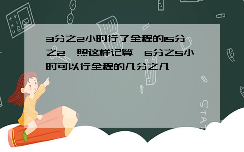 3分之2小时行了全程的15分之2,照这样记算,6分之5小时可以行全程的几分之几