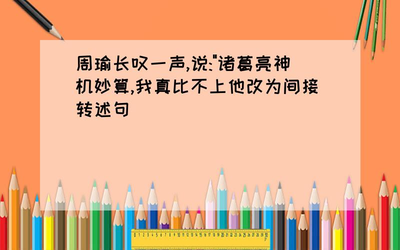 周瑜长叹一声,说:"诸葛亮神机妙算,我真比不上他改为间接转述句