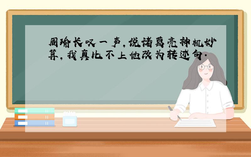 周瑜长叹一声,说诸葛亮神机妙算,我真比不上他改为转述句.