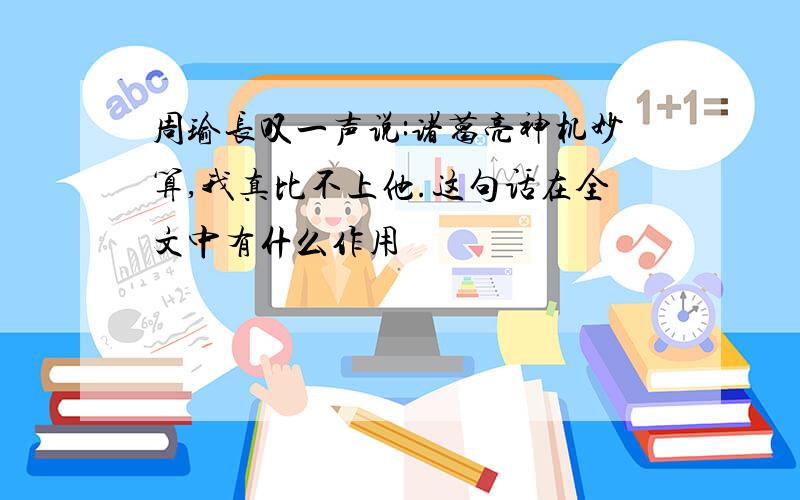 周瑜长叹一声说:诸葛亮神机妙算,我真比不上他.这句话在全文中有什么作用