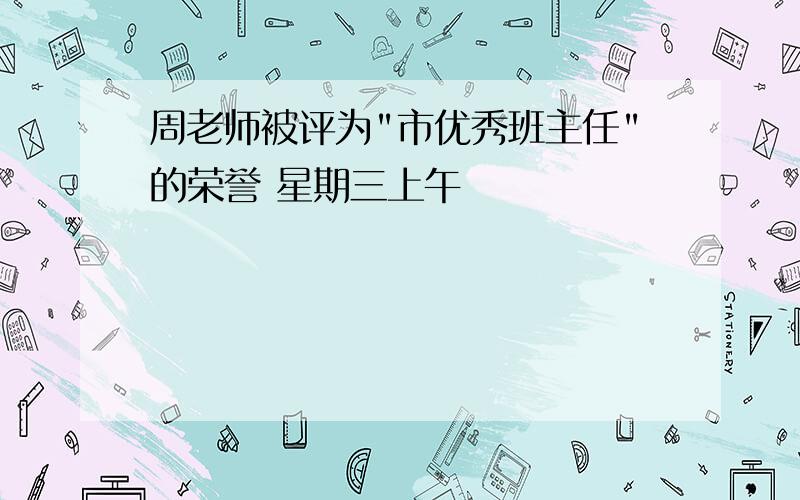 周老师被评为"市优秀班主任"的荣誉 星期三上午