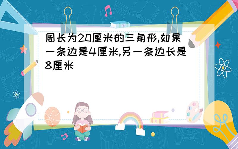 周长为20厘米的三角形,如果一条边是4厘米,另一条边长是8厘米