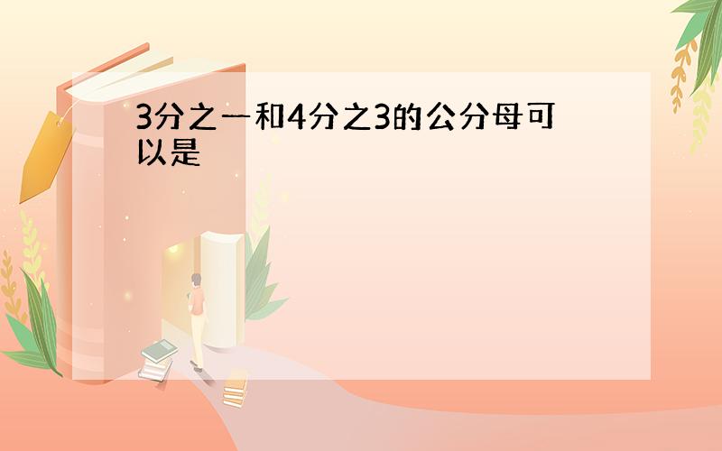 3分之一和4分之3的公分母可以是