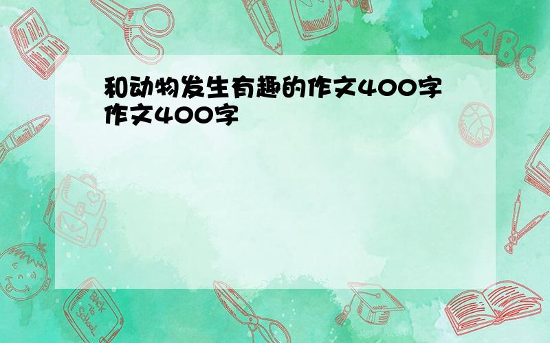 和动物发生有趣的作文400字作文400字